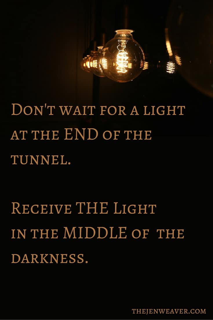 Don't wait for a light at the END of the tunnel. Receive THE Light in the MIDDLE of the darkness.